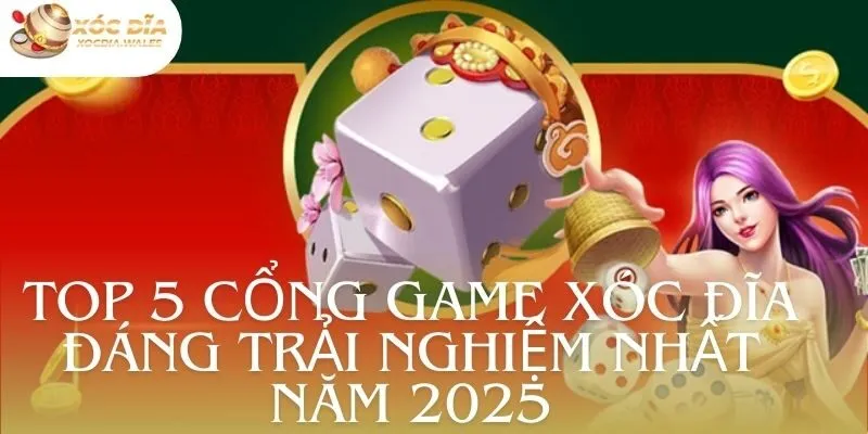 Top 5 Cổng Game Xóc Đĩa Đáng Trải Nghiệm Nhất Năm 2025